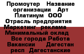 Промоутер › Название организации ­ Арт Платинум, ООО › Отрасль предприятия ­ Маркетинг, реклама, PR › Минимальный оклад ­ 1 - Все города Работа » Вакансии   . Дагестан респ.,Дагестанские Огни г.